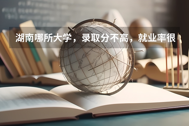 湖南哪所大学，录取分不高，就业率很高？ 哪4所二本大学，录取分数比名校低，就业率高，值得报考？