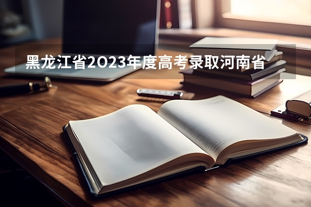 黑龙江省2O23年度高考录取河南省考生二本是多少分