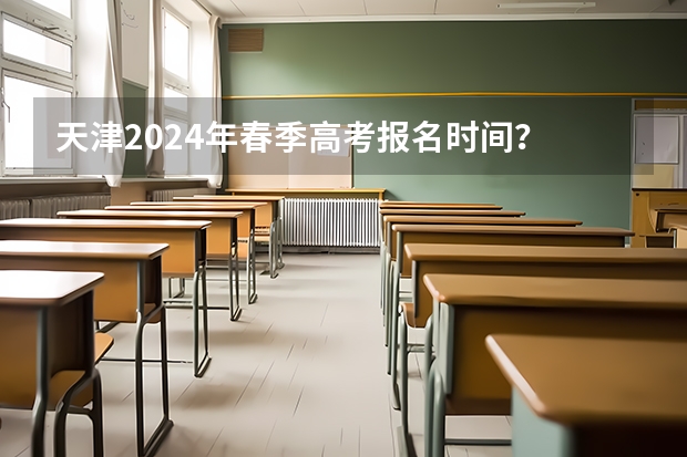 天津2024年春季高考报名时间？ 天津春季高考可以报考的学校