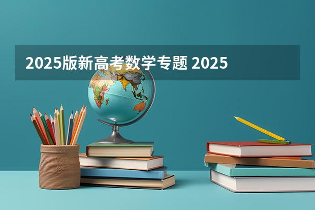 2025版新高考数学专题 2025高考新政策