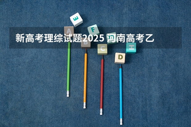 新高考理综试题2025 河南高考乙卷还是甲卷