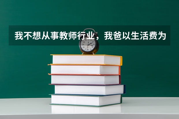 我不想从事教师行业，我爸以生活费为条件要求我大学考教资，容易考吗？