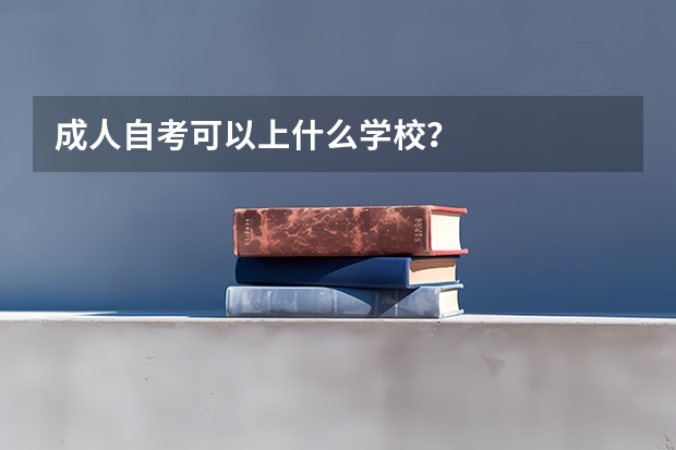 成人自考可以上什么学校？