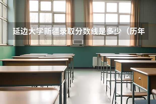 延边大学新疆录取分数线是多少（历年招生人数一览）