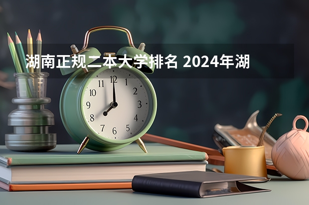 湖南正规二本大学排名 2024年湖南公办二本大学排名