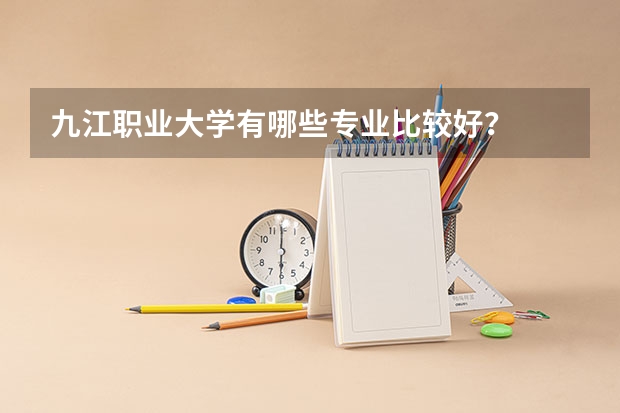 九江职业大学有哪些专业比较好？