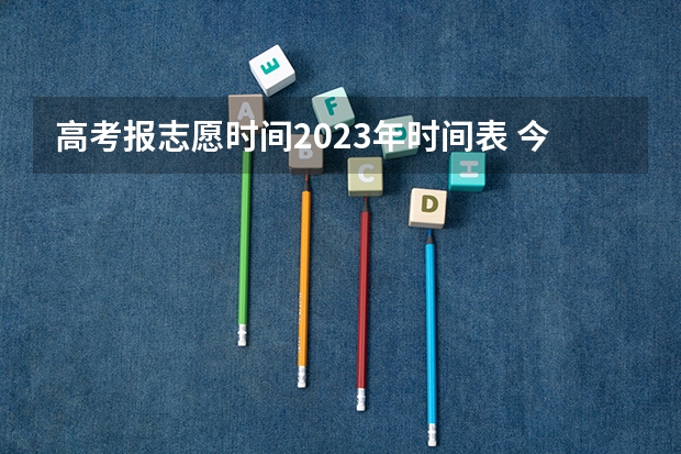 高考报志愿时间2023年时间表 今年高考志愿填报时间明细表