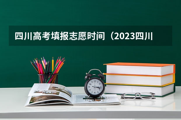 四川高考填报志愿时间（2023四川高考志愿填报时间和截止时间）