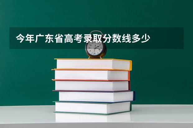 今年广东省高考录取分数线多少