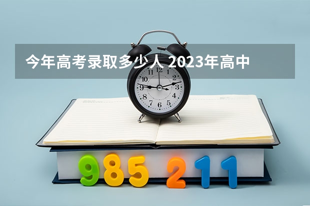 今年高考录取多少人 2023年高中毕业考试录取本科共多少人