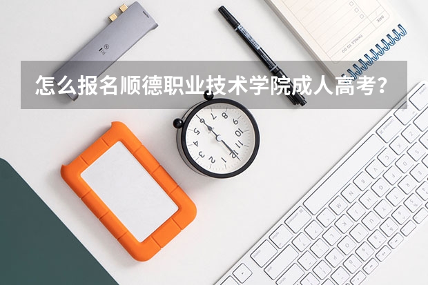 怎么报名顺德职业技术学院成人高考？