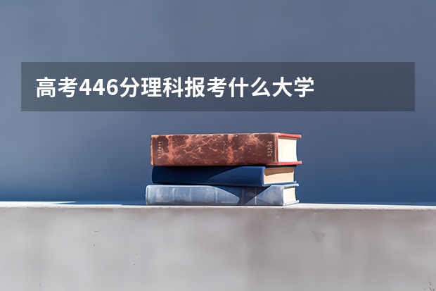 高考446分理科报考什么大学