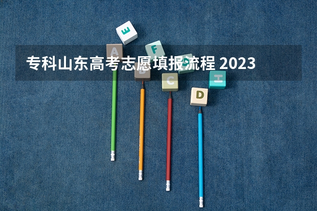 专科山东高考志愿填报流程 2023山东高考志愿填报流程