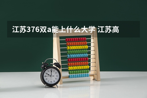 江苏376双a能上什么大学 江苏高考333分能念啥大学？