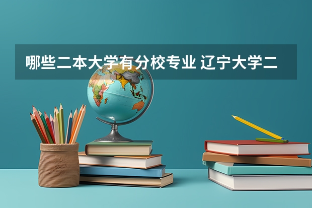 哪些二本大学有分校专业 辽宁大学二本专业辽阳校区都有哪些专业，以及学费是多少？