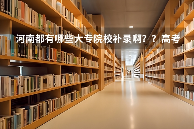 河南都有哪些大专院校补录啊？？高考成绩差大专线6分！！！急！！！