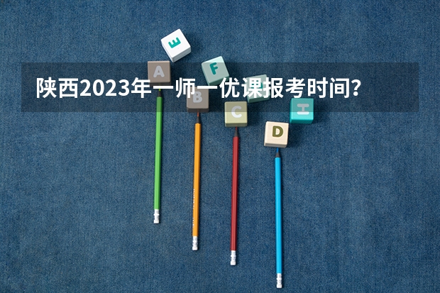 陕西2023年一师一优课报考时间？（一师一优课报名时间？）