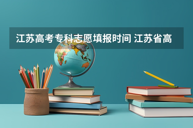 江苏高考专科志愿填报时间 江苏省高考志愿填报时间