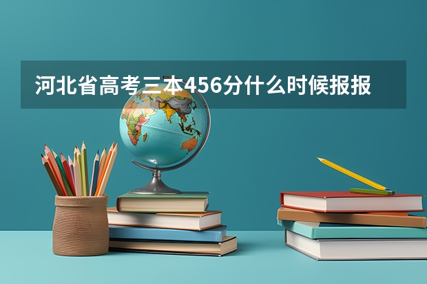 河北省高考三本456分什么时候报.报哪所学校什么专业就业趋势好呀?