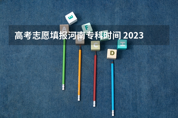 高考志愿填报河南专科时间 2023年河南高考报志愿时间和截止时间