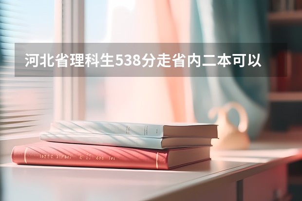 河北省理科生538分走省内二本可以报什么学校专业呢？是男生