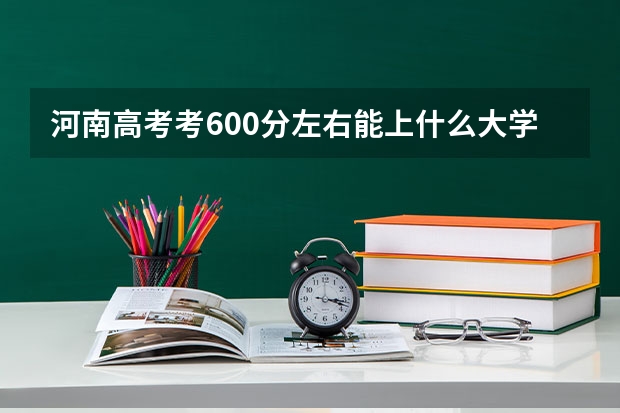 河南高考考600分左右能上什么大学？