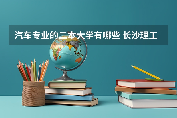 汽车专业的二本大学有哪些 长沙理工有哪些二本专业