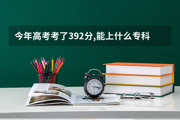 今年高考考了392分,能上什么专科学校