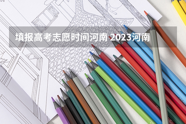 填报高考志愿时间河南 2023河南高考报考时间