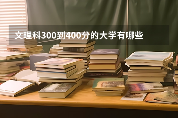 文理科300到400分的大学有哪些？附300到400分的专科大学（参考）