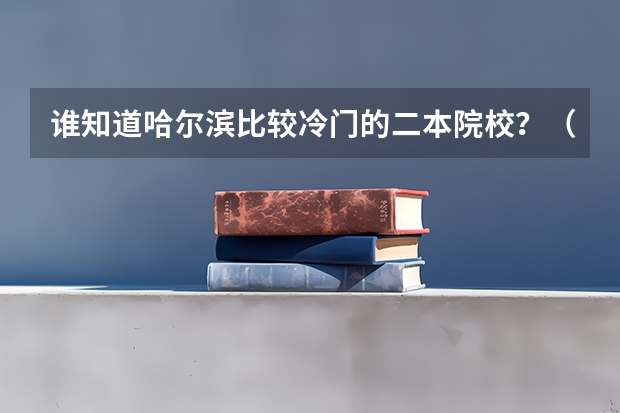 谁知道哈尔滨比较冷门的二本院校？（分数不到二本线 可能被冷门二本学校录取？）