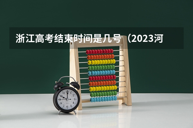 浙江高考结束时间是几号（2023河南高考征集志愿填报时间）