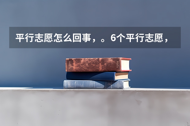 平行志愿怎么回事，。6个平行志愿，。是一本。二本。三本。专科。各六个还是一共6个？？？？