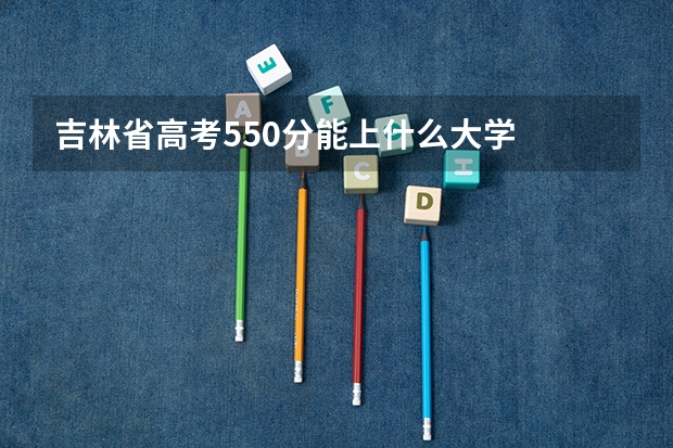 吉林省高考550分能上什么大学