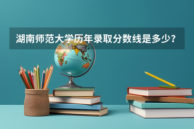 湖南师范大学历年录取分数线是多少？