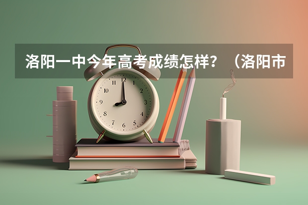 洛阳一中今年高考成绩怎样？（洛阳市轴一中09高考情况）