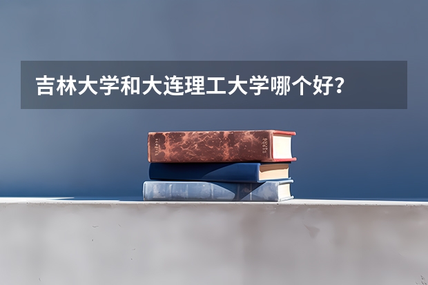 吉林大学和大连理工大学哪个好？