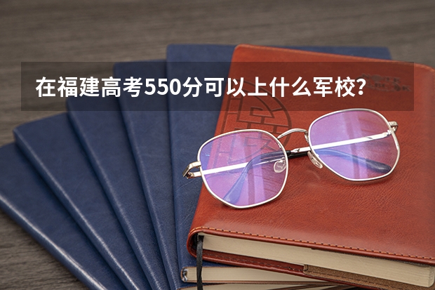 在福建高考550分可以上什么军校？