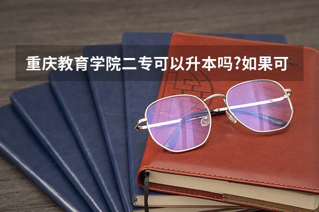 重庆教育学院二专可以升本吗?如果可以什么时候可以?