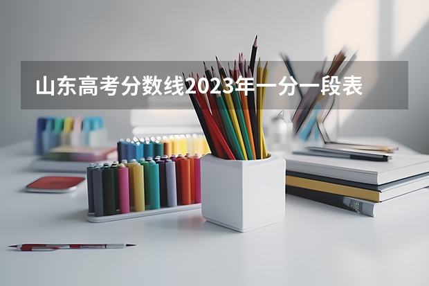 山东高考分数线2023年一分一段表 山东省夏季高考分数线