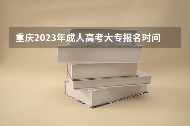 重庆2023年成人高考大专报名时间及报名条件？（重庆大学继续教育学院的学院发展历史）