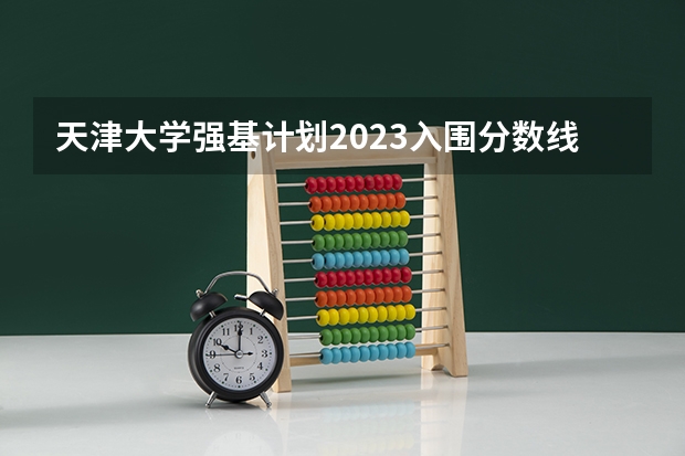 天津大学强基计划2023入围分数线（2023年强基计划入围分数线）