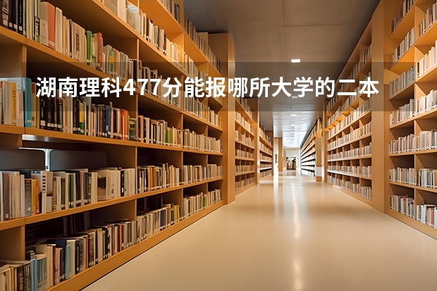 湖南理科477分能报哪所大学的二本 湖南最好的四所二本大学