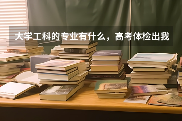 大学工科的专业有什么，高考体检出我有色弱，我是理科生，能学工科专业吗？填志愿后会不会被退档？