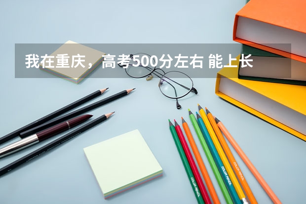 我在重庆，高考500分左右 能上长春的什么大学