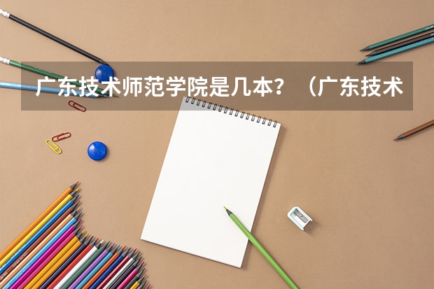 广东技术师范学院是几本？（广东技术师范学院（原广东民族学院）与广东技术师范学院天河学院是不是同一家学校？）