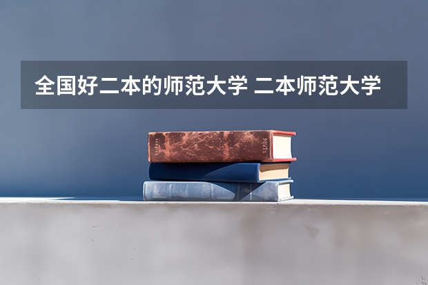 全国好二本的师范大学 二本师范大学排名（二本师范大学排名前十名）