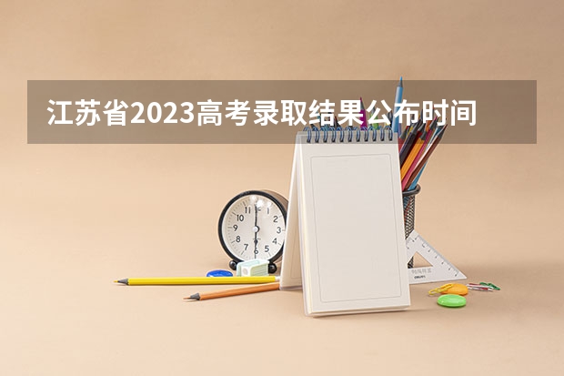 江苏省2023高考录取结果公布时间 江苏本科录取时间