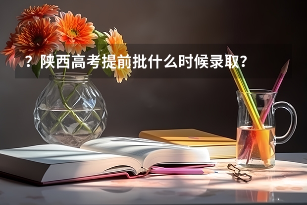 ？陕西高考提前批什么时候录取？