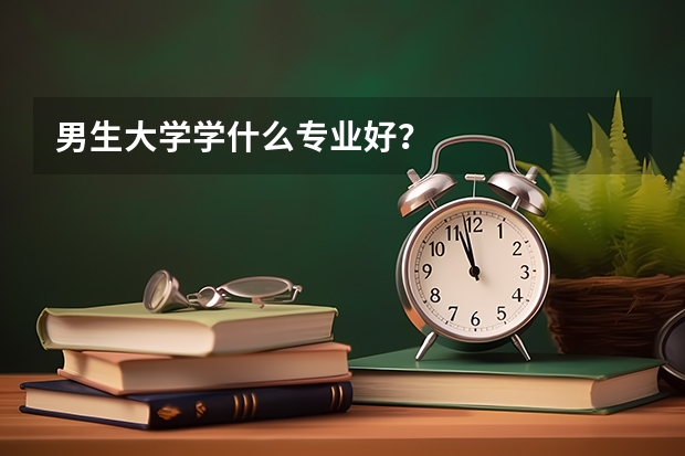 男生大学学什么专业好？